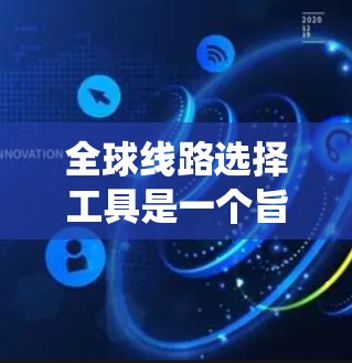 全球线路选择工具是一个旨在帮助用户选择最优出行路线的系统,适用于不同国家和地区的出行需求。以下是对该工具的详细分析和总结 全球线路选择工具是一个旨在帮助用户选择最优出行路线的系统,适用于不同国家和地区的出行需求。以下是对该工具的详细分析和总结