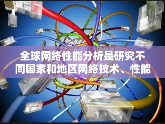 全球网络性能分析是研究不同国家和地区网络技术、性能和可用性的一个重要领域。以下是一些关键点和分析方向