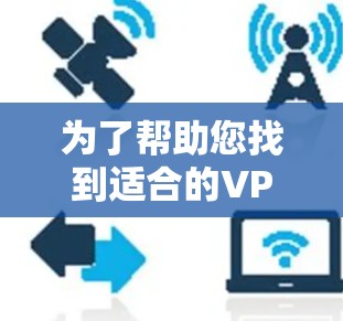 为了帮助您找到适合的VPN加速器免费体验中心，以下是分步骤的建议