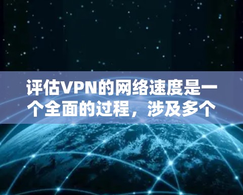 评估VPN的网络速度是一个全面的过程,涉及多个方面,以下是对该过程的详细总结和解决方案 评估VPN的网络速度是一个全面的过程,涉及多个方面,以下是对该过程的详细总结和解决方案
