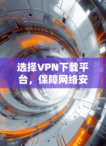 选择VPN下载平台，保障网络安全的可靠选择