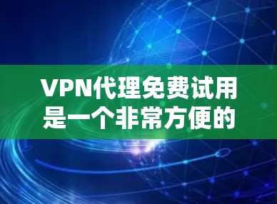 VPN代理免费试用是一个非常方便的解决方案，帮助用户在线访问国外网站。以下是一些适合免费试用的VPN代理推荐