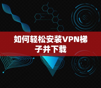 如何轻松安装VPN梯子并下载
