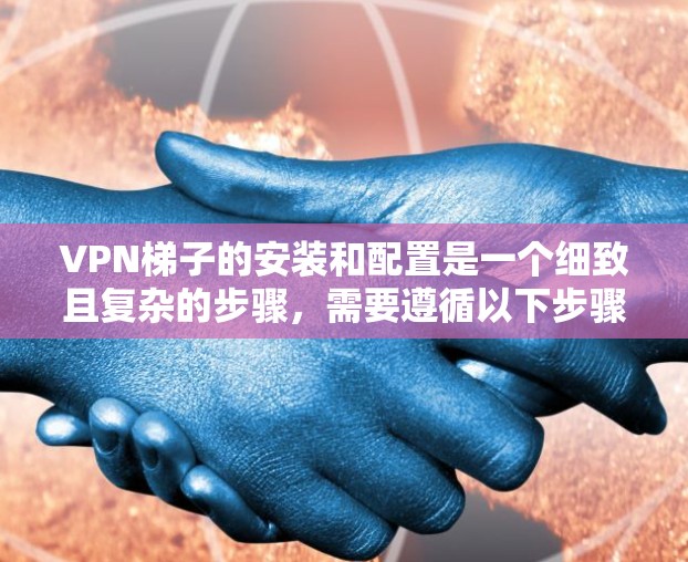 VPN梯子的安装和配置是一个细致且复杂的步骤,需要遵循以下步骤确保安全和流畅的连接 VPN梯子的安装和配置是一个细致且复杂的步骤,需要遵循以下步骤确保安全和流畅的连接