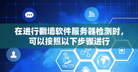 在进行翻墙软件服务器检测时,可以按照以下步骤进行 在进行翻墙软件服务器检测时,可以按照以下步骤进行