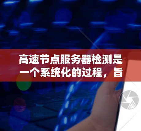 高速节点服务器检测是一个系统化的过程,旨在确保服务器正常运行并防范潜在问题。以下是详细的步骤指南 高速节点服务器检测是一个系统化的过程,旨在确保服务器正常运行并防范潜在问题。以下是详细的步骤指南