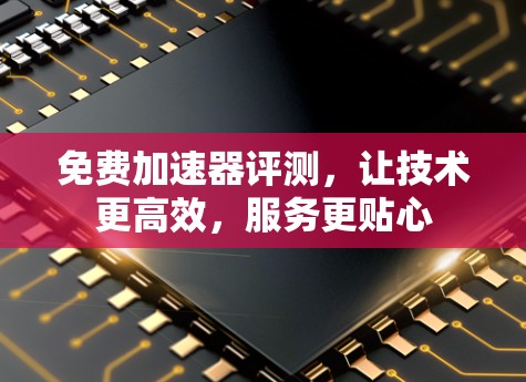 免费加速器评测，让技术更高效，服务更贴心