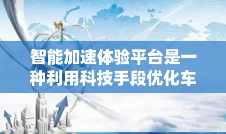 智能加速体验平台是一种利用科技手段优化车辆加速性能的系统，旨在提升驾驶体验。以下是对该平台的详细分析和总结