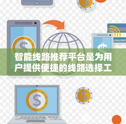 智能线路推荐平台是为用户提供便捷的线路选择工具,旨在帮助用户根据需求快速找到适合的线路。以下是该平台的基本介绍和功能说明 智能线路推荐平台是为用户提供便捷的线路选择工具,旨在帮助用户根据需求快速找到适合的线路。以下是该平台的基本介绍和功能说明