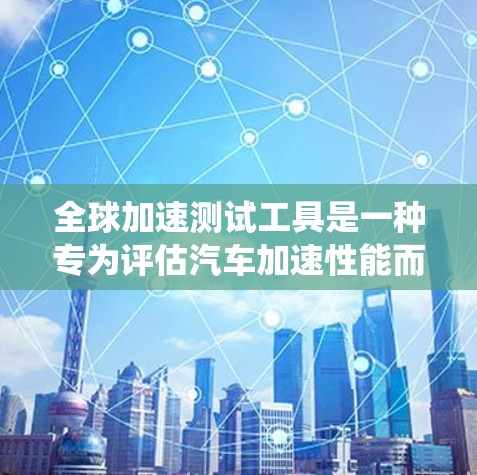 全球加速测试工具是一种专为评估汽车加速性能而设计的设备和系统，广泛应用于全球范围内。这些工具旨在帮助汽车制造商、设计师和消费者评估不同车型在加速过程中的表现，从而优化车辆设计和性能