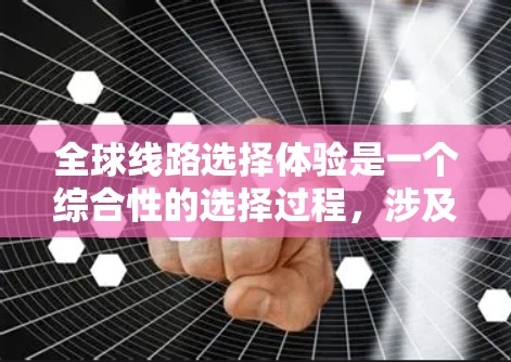 全球线路选择体验是一个综合性的选择过程,涉及多个因素,包括交通方式、路线选择、信息获取、安全性和便利性等。以下是对这一过程的详细分析和总结 全球线路选择体验是一个综合性的选择过程,涉及多个因素,包括交通方式、路线选择、信息获取、安全性和便利性等。以下是对这一过程的详细分析和总结