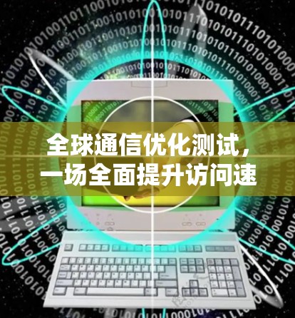 全球通信优化测试，一场全面提升访问速度的挑战