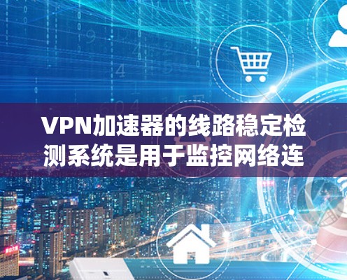 VPN加速器的线路稳定检测系统是用于监控网络连接状态和稳定性的重要工具。以下是对该系统的详细总结和解决方案