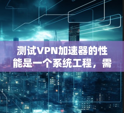 测试VPN加速器的性能是一个系统工程，需要综合考虑多个因素。以下是一步步的指南