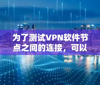 为了测试VPN软件节点之间的连接，可以按照以下步骤进行