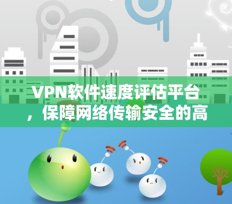 VPN软件速度评估平台,保障网络传输安全的高效解决方案 VPN软件速度评估平台,保障网络传输安全的高效解决方案