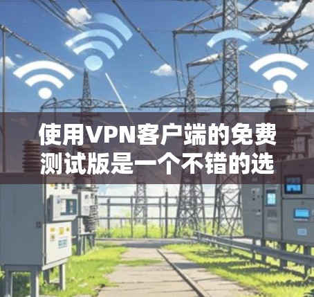 使用VPN客户端的免费测试版是一个不错的选择,但需要根据自己的需求和安全考虑来决定是否需要购买付费版。以下是一些关键点和步骤,帮助你更好地理解和使用VPN测试版 使用VPN客户端的免费测试版是一个不错的选择,但需要根据自己的需求和安全考虑来决定是否需要购买付费版。以下是一些关键点和步骤,帮助你更好地理解和使用VPN测试版
