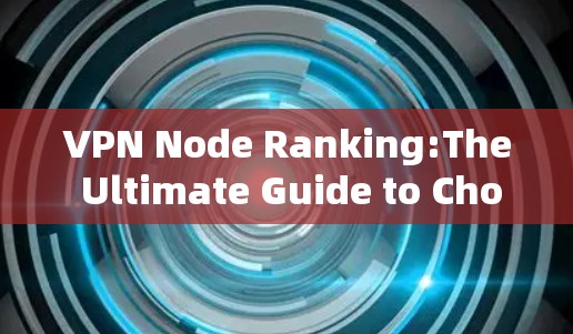 VPN Node Ranking:The Ultimate Guide to Choosing the Best VPN for Your Needs VPN Node Ranking:The Ultimate Guide to Choosing the Best VPN for Your Needs