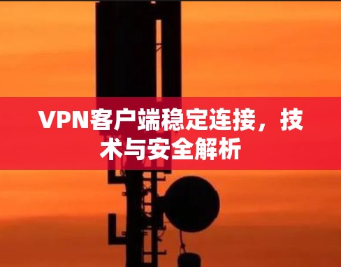 VPN客户端稳定连接,技术与安全解析 VPN客户端稳定连接,技术与安全解析