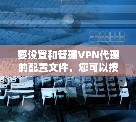 要设置和管理VPN代理的配置文件,您可以按照以下步骤进行操作 要设置和管理VPN代理的配置文件,您可以按照以下步骤进行操作