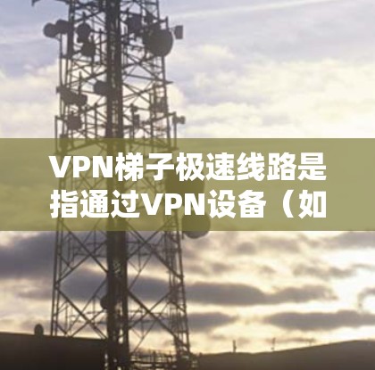 VPN梯子极速线路是指通过VPN设备（如VPN梯子、VPN服务器）快速连接多个VPN服务器，利用连接速度和资源来获取更多的VPN服务。极速线路通常指的是连接速度快、流量大的VPN服务