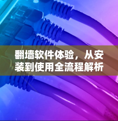 翻墙软件体验，从安装到使用全流程解析