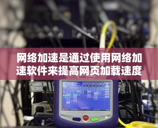 网络加速是通过使用网络加速软件来提高网页加载速度的技术。以下是网络加速线路排行的详细步骤和注意事项