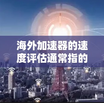 海外加速器的速度评估通常指的是对这些设备在高速行驶条件下的性能进行测试和分析，以确保其符合设计要求和安全标准。以下是一些可能涉及的速度评估内容
