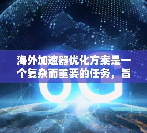 海外加速器优化方案是一个复杂而重要的任务，旨在提升其性能、功能和用户体验。以下是一些优化海外加速器的方案