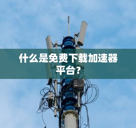 什么是免费下载加速器平台？