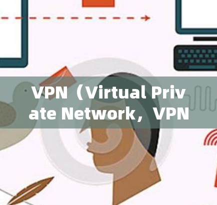 VPN（Virtual Private Network，VPN）主要用于VPN服务器的连接和通信，但其功能也可以用于测试。以下是VPN测试效果的常见问题及分析