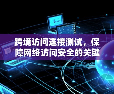 跨境访问连接测试，保障网络访问安全的关键环节