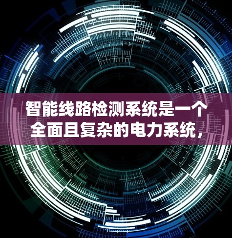 智能线路检测系统是一个全面且复杂的电力系统，旨在实时监测和评估电力线路的状态，以确保电力供应的稳定性和系统的安全性。以下是对这个系统的详细总结
