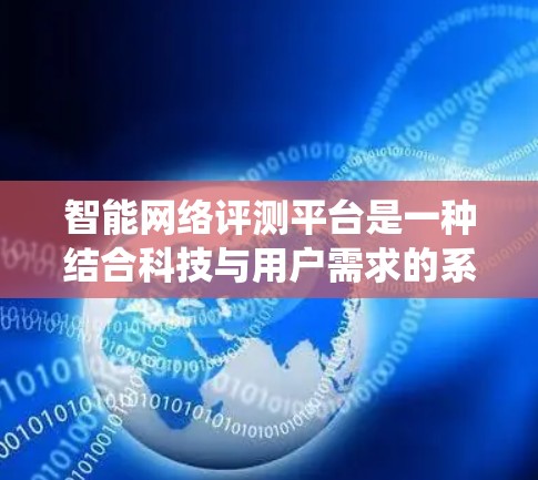 智能网络评测平台是一种结合科技与用户需求的系统，旨在通过自动化和智能化的方法，帮助用户提高网络技能和解决问题。以下是对该平台的详细总结