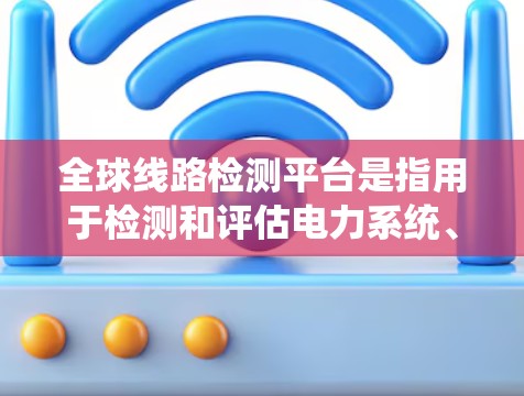全球线路检测平台是指用于检测和评估电力系统、通信网络等线路的状态和性能的综合平台。这些平台通常能够提供实时监测、数据分析、测试和修复功能，帮助用户或研究人员评估线路健康状况，优化设备维护和故障预防