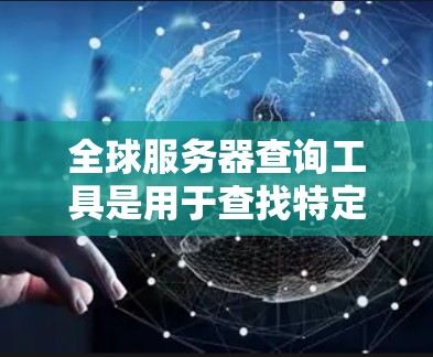 全球服务器查询工具是用于查找特定服务器信息的工具，包括IP地址、服务器名、IP范围等信息。以下是几种常见的工具及其特点