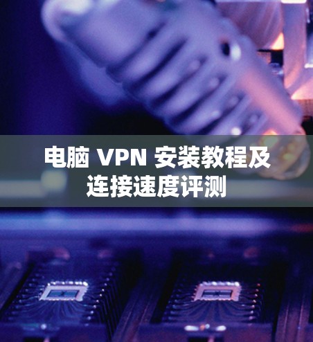 电脑 VPN 安装教程及连接速度评测