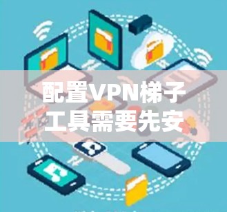 配置VPN梯子工具需要先安装VPN软件，然后使用IP地址管理工具管理IP地址，最后配置VPN连接。以下是详细的步骤指南
