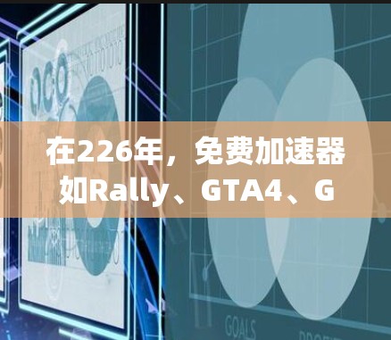 在226年，免费加速器如Rally、GTA4、GTA5等在性能和稳定性方面表现出色，但同时也存在一些潜在问题需要关注