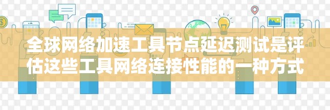 全球网络加速工具节点延迟测试是评估这些工具网络连接性能的一种方式。延迟测试可以帮助你了解网络加速工具在不同网络环境下如何运行，并找到优化的方法。以下是对延迟测试的分析和建议