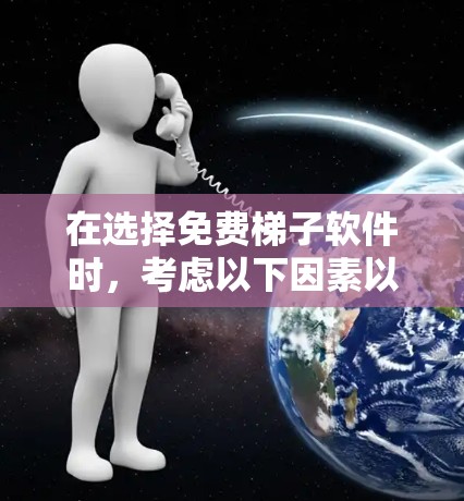 在选择免费梯子软件时，考虑以下因素以确保长期稳定和可靠使用