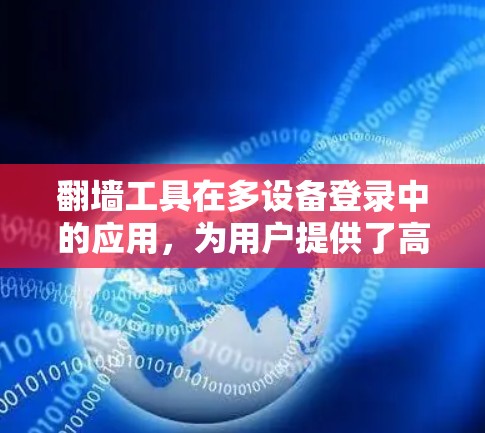 翻墙工具在多设备登录中的应用，为用户提供了高效、安全的网络环境，特别是在需要访问多个设备或网站时。以下是对翻墙工具多设备登录体验的详细介绍