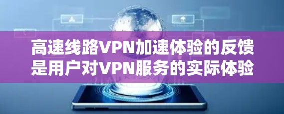 高速线路VPN加速体验的反馈是用户对VPN服务的实际体验，通常可以通过以下方式获取反馈