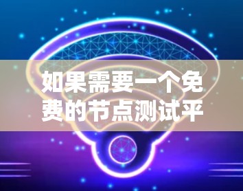 如果需要一个免费的节点测试平台在线测速，以下是一些推荐的工具，适用于理论测试或实际应用测试