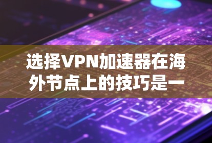 选择VPN加速器在海外节点上的技巧是一个复杂但重要的过程，涉及多个因素和考虑点。以下是对这一过程的详细总结和建议