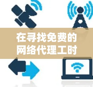 在寻找免费的网络代理工时,以下是一些关键建议和推荐 在寻找免费的网络代理工时,以下是一些关键建议和推荐