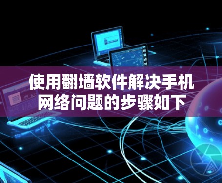 使用翻墙软件解决手机网络问题的步骤如下