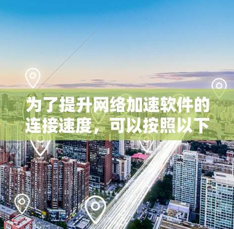 为了提升网络加速软件的连接速度,可以按照以下步骤进行 为了提升网络加速软件的连接速度,可以按照以下步骤进行