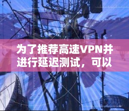 为了推荐高速VPN并进行延迟测试,可以按照以下步骤进行 为了推荐高速VPN并进行延迟测试,可以按照以下步骤进行