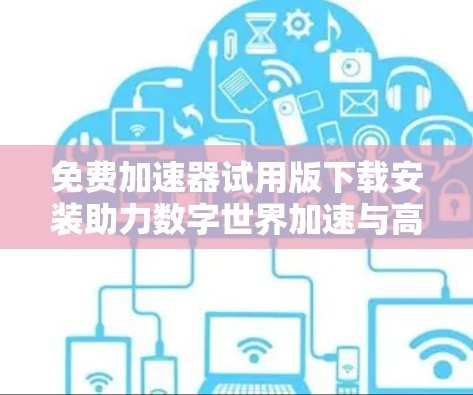 免费加速器试用版下载安装助力数字世界加速与高效 免费加速器试用版下载安装助力数字世界加速与高效